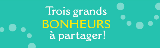 Trois grands bonheurs à partager!